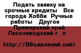 Подать заявку на срочные кредиты - Все города Хобби. Ручные работы » Другое   . Приморский край,Лесозаводский г. о. 